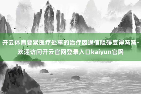 开云体育要紧医疗处事的治疗因通信阻碍变得渐渐-欢迎访问开云官网登录入口kaiyun官网