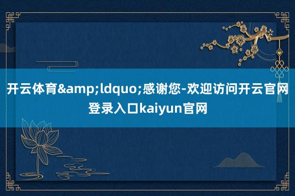 开云体育“感谢您-欢迎访问开云官网登录入口kaiyun官网
