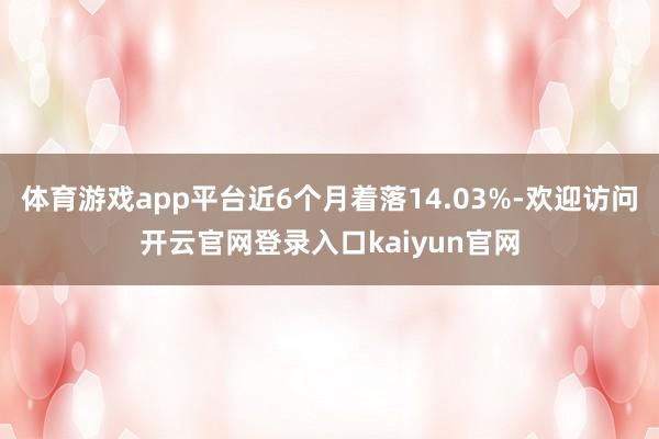 体育游戏app平台近6个月着落14.03%-欢迎访问开云官网登录入口kaiyun官网