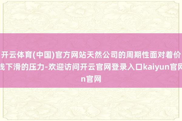 开云体育(中国)官方网站天然公司的周期性面对着价钱下滑的压力-欢迎访问开云官网登录入口kaiyun官网