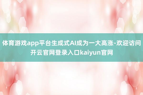 体育游戏app平台生成式AI成为一大高涨-欢迎访问开云官网登录入口kaiyun官网