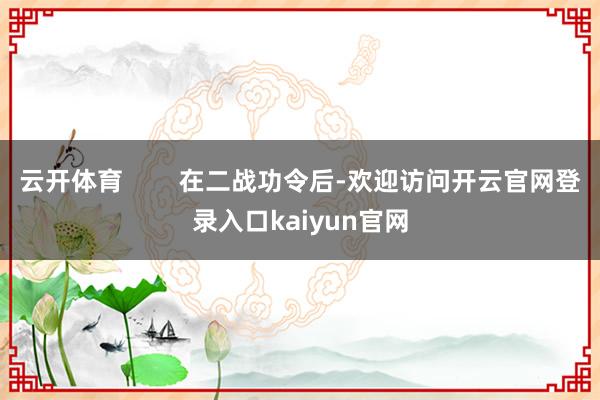 云开体育        在二战功令后-欢迎访问开云官网登录入口kaiyun官网