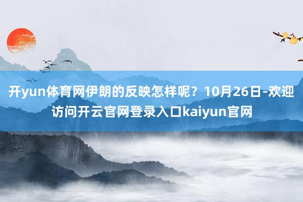 开yun体育网伊朗的反映怎样呢？10月26日-欢迎访问开云官网登录入口kaiyun官网