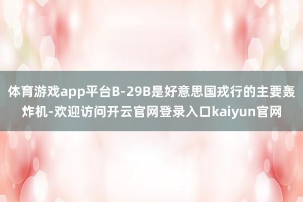 体育游戏app平台B-29B是好意思国戎行的主要轰炸机-欢迎访问开云官网登录入口kaiyun官网