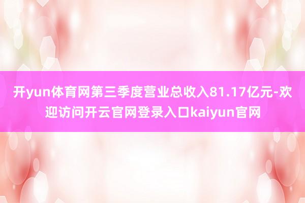 开yun体育网第三季度营业总收入81.17亿元-欢迎访问开云官网登录入口kaiyun官网