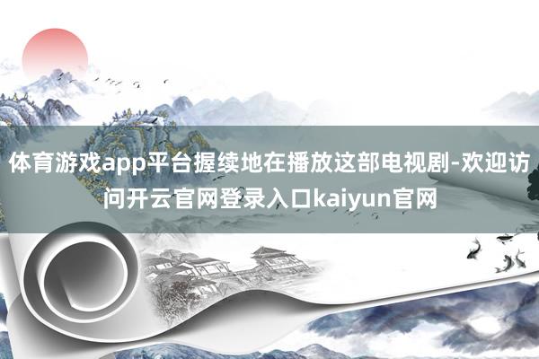 体育游戏app平台握续地在播放这部电视剧-欢迎访问开云官网登录入口kaiyun官网