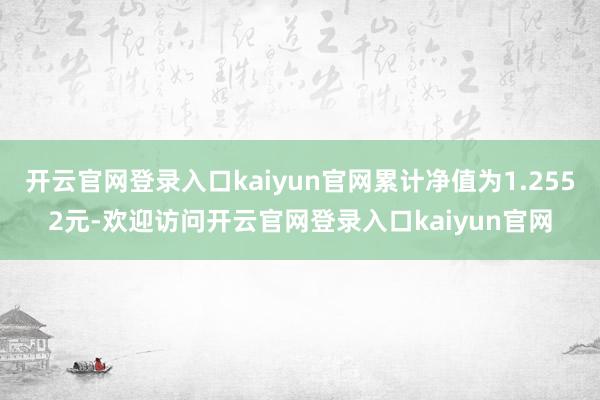 开云官网登录入口kaiyun官网累计净值为1.2552元-欢迎访问开云官网登录入口kaiyun官网