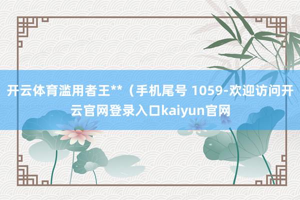开云体育滥用者王**（手机尾号 1059-欢迎访问开云官网登录入口kaiyun官网