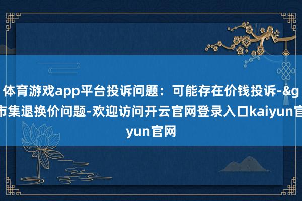 体育游戏app平台投诉问题：可能存在价钱投诉->市集退换价问题-欢迎访问开云官网登录入口kaiyun官网