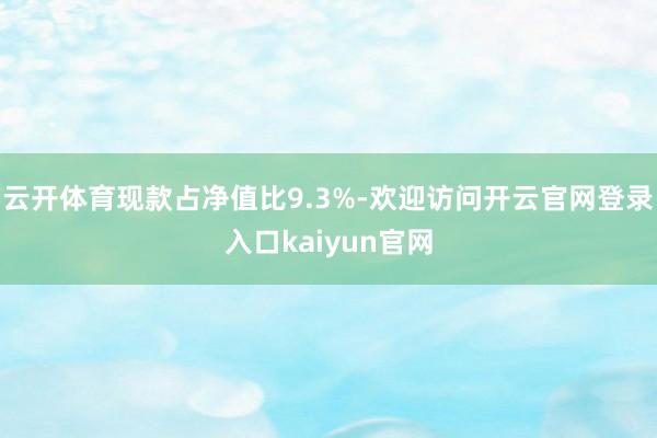 云开体育现款占净值比9.3%-欢迎访问开云官网登录入口kaiyun官网