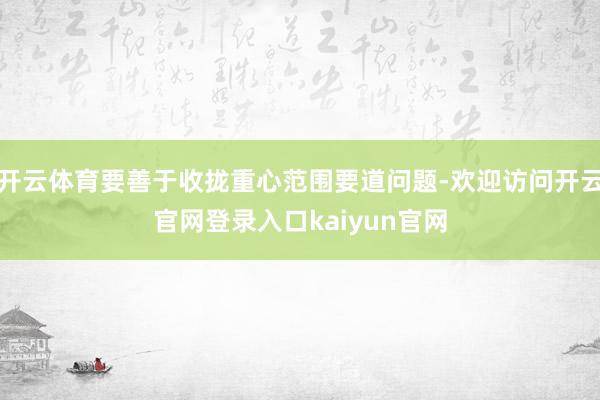 开云体育要善于收拢重心范围要道问题-欢迎访问开云官网登录入口kaiyun官网