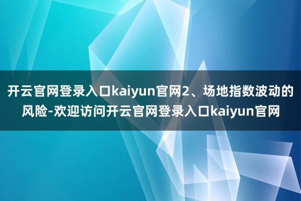 开云官网登录入口kaiyun官网2、场地指数波动的风险-欢迎访问开云官网登录入口kaiyun官网