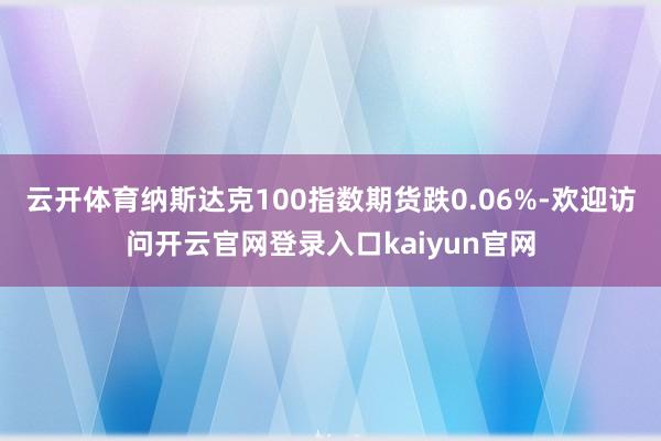 云开体育纳斯达克100指数期货跌0.06%-欢迎访问开云官网登录入口kaiyun官网