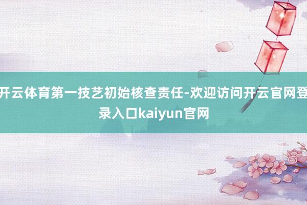 开云体育第一技艺初始核查责任-欢迎访问开云官网登录入口kaiyun官网