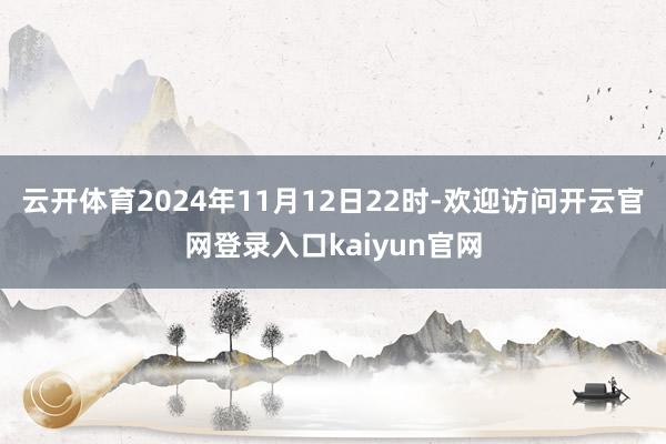 云开体育2024年11月12日22时-欢迎访问开云官网登录入口kaiyun官网