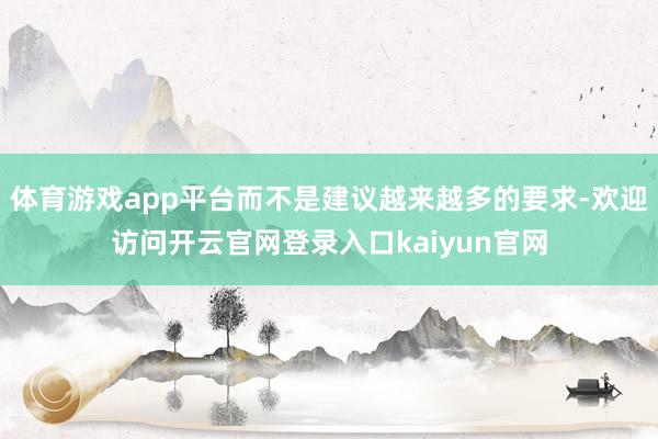 体育游戏app平台而不是建议越来越多的要求-欢迎访问开云官网登录入口kaiyun官网