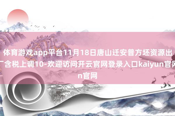 体育游戏app平台11月18日唐山迁安普方坯资源出厂含税上调10-欢迎访问开云官网登录入口kaiyun官网