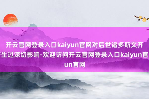开云官网登录入口kaiyun官网对后世诸多斯文齐产生过深切影响-欢迎访问开云官网登录入口kaiyun官网