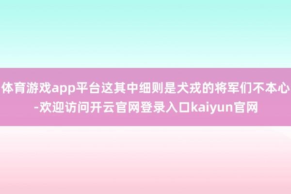 体育游戏app平台这其中细则是犬戎的将军们不本心-欢迎访问开云官网登录入口kaiyun官网