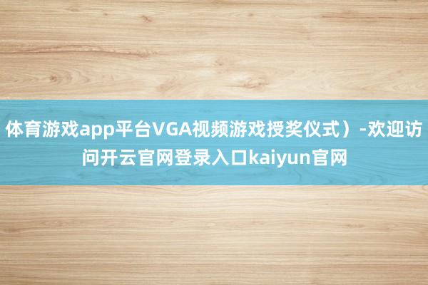 体育游戏app平台VGA视频游戏授奖仪式)-欢迎访问开云官网登录入口kaiyun官网