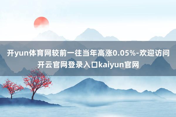 开yun体育网较前一往当年高涨0.05%-欢迎访问开云官网登录入口kaiyun官网