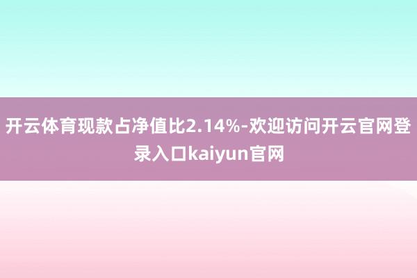 开云体育现款占净值比2.14%-欢迎访问开云官网登录入口kaiyun官网
