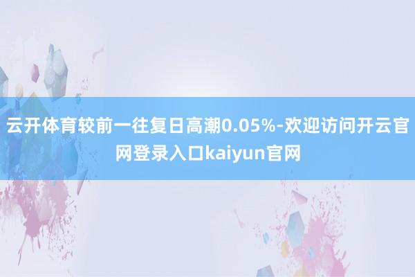 云开体育较前一往复日高潮0.05%-欢迎访问开云官网登录入口kaiyun官网