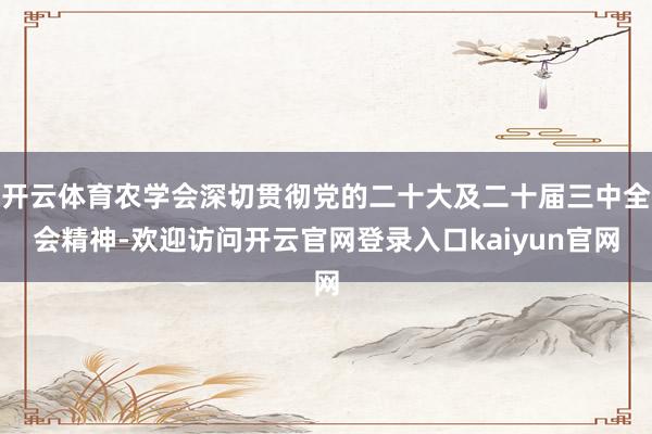 开云体育农学会深切贯彻党的二十大及二十届三中全会精神-欢迎访问开云官网登录入口kaiyun官网