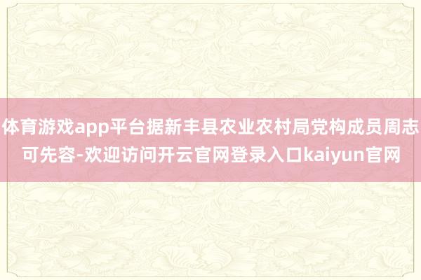 体育游戏app平台据新丰县农业农村局党构成员周志可先容-欢迎访问开云官网登录入口kaiyun官网