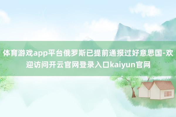 体育游戏app平台俄罗斯已提前通报过好意思国-欢迎访问开云官网登录入口kaiyun官网