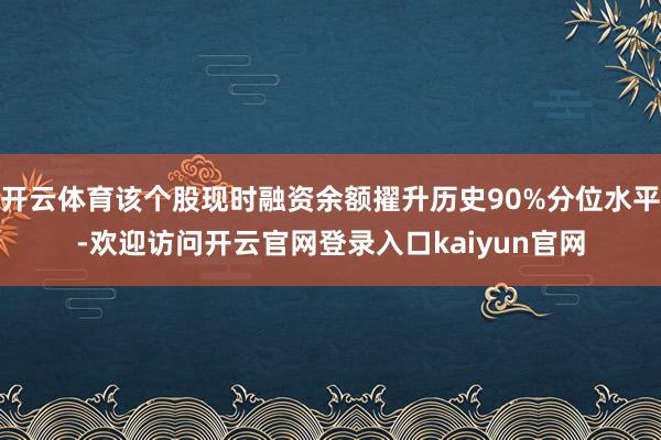 开云体育该个股现时融资余额擢升历史90%分位水平-欢迎访问开云官网登录入口kaiyun官网
