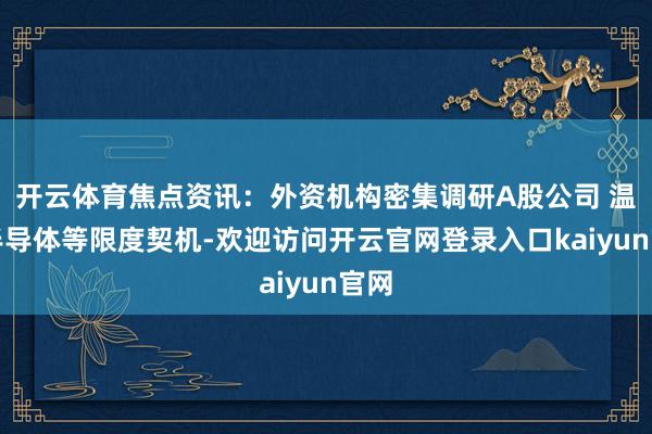 开云体育焦点资讯:外资机构密集调研A股公司 温雅半导体等限度契机-欢迎访问开云官网登录入口kaiyun官网
