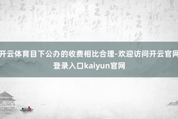 开云体育目下公办的收费相比合理-欢迎访问开云官网登录入口kaiyun官网