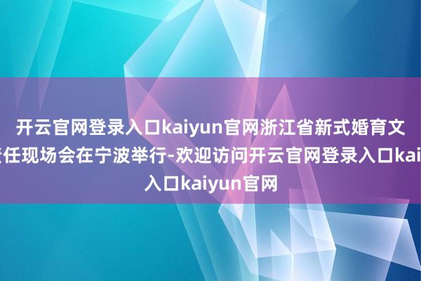 开云官网登录入口kaiyun官网浙江省新式婚育文化树立责任现场会在宁波举行-欢迎访问开云官网登录入口kaiyun官网