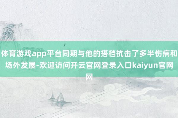 体育游戏app平台同期与他的搭档抗击了多半伤病和场外发展-欢迎访问开云官网登录入口kaiyun官网