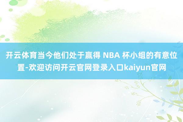 开云体育当今他们处于赢得 NBA 杯小组的有意位置-欢迎访问开云官网登录入口kaiyun官网