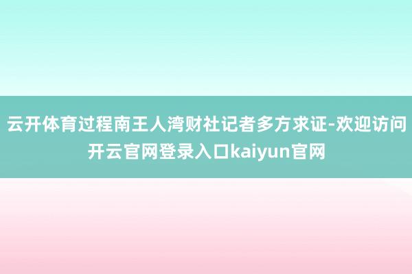 云开体育过程南王人湾财社记者多方求证-欢迎访问开云官网登录入口kaiyun官网