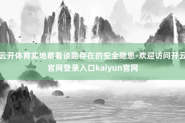 云开体育实地察看谈路存在的安全隐患-欢迎访问开云官网登录入口kaiyun官网