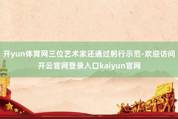 开yun体育网三位艺术家还通过躬行示范-欢迎访问开云官网登录入口kaiyun官网