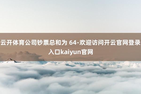 云开体育公司钞票总和为 64-欢迎访问开云官网登录入口kaiyun官网