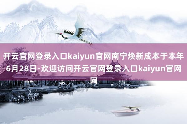 开云官网登录入口kaiyun官网南宁焕新成本于本年6月28日-欢迎访问开云官网登录入口kaiyun官网