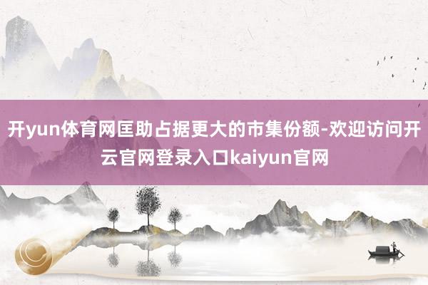 开yun体育网匡助占据更大的市集份额-欢迎访问开云官网登录入口kaiyun官网