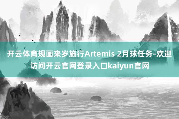 开云体育规画来岁施行Artemis 2月球任务-欢迎访问开云官网登录入口kaiyun官网