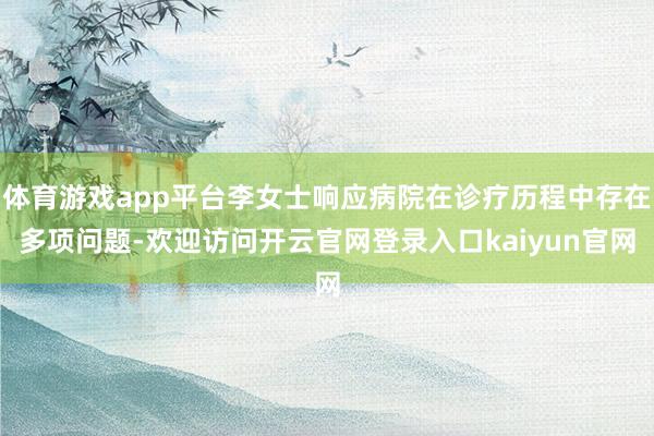 体育游戏app平台李女士响应病院在诊疗历程中存在多项问题-欢迎访问开云官网登录入口kaiyun官网