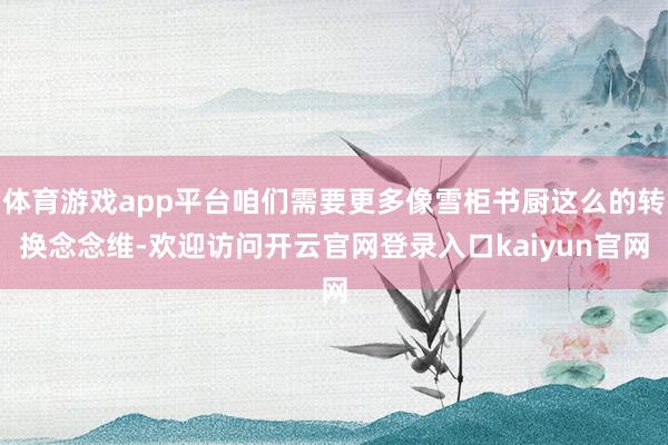 体育游戏app平台咱们需要更多像雪柜书厨这么的转换念念维-欢迎访问开云官网登录入口kaiyun官网