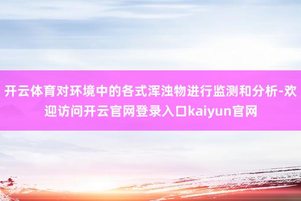 开云体育对环境中的各式浑浊物进行监测和分析-欢迎访问开云官网登录入口kaiyun官网