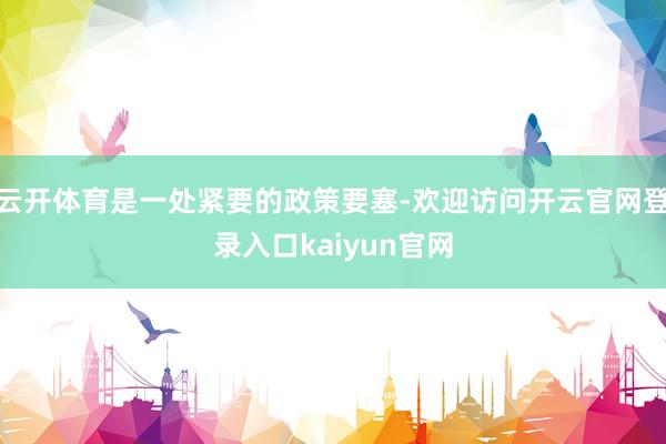 云开体育是一处紧要的政策要塞-欢迎访问开云官网登录入口kaiyun官网