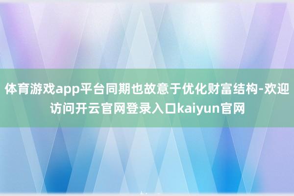 体育游戏app平台同期也故意于优化财富结构-欢迎访问开云官网登录入口kaiyun官网