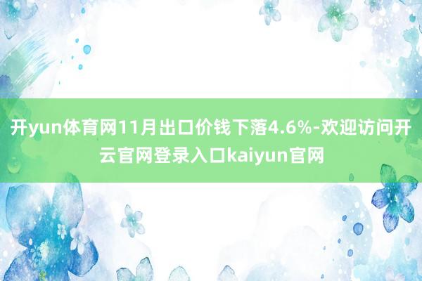 开yun体育网11月出口价钱下落4.6%-欢迎访问开云官网登录入口kaiyun官网