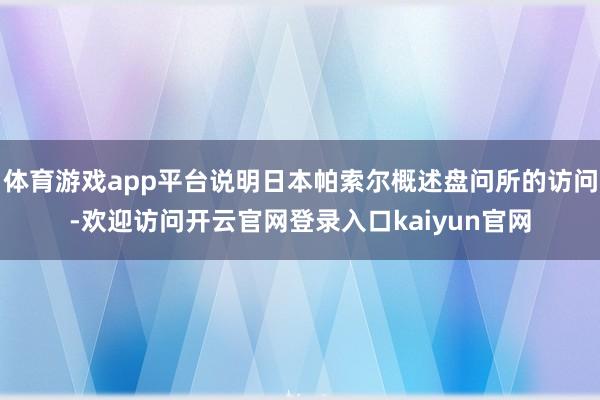 体育游戏app平台说明日本帕索尔概述盘问所的访问-欢迎访问开云官网登录入口kaiyun官网